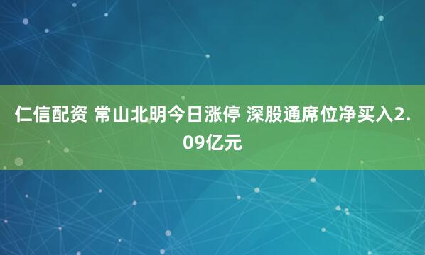 仁信配资 常山北明今日涨停 深股通席位净买入2.09亿元
