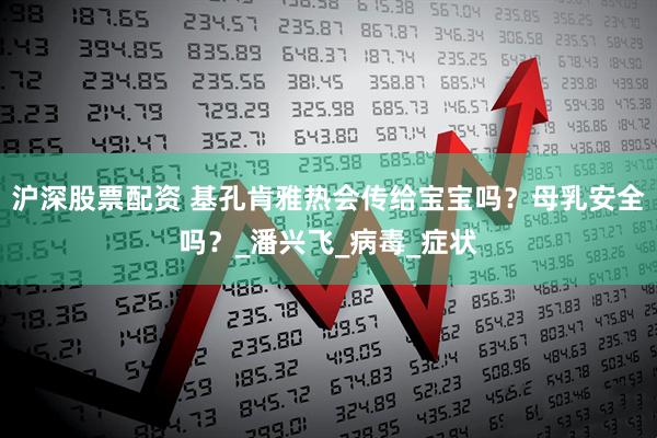沪深股票配资 基孔肯雅热会传给宝宝吗？母乳安全吗？_潘兴飞_病毒_症状