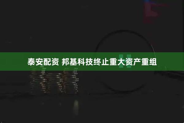 泰安配资 邦基科技终止重大资产重组