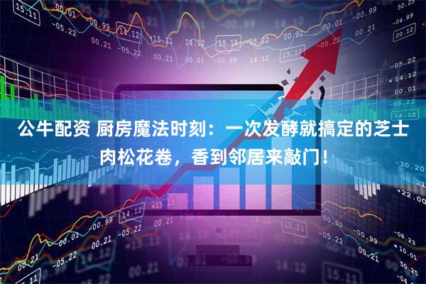 公牛配资 厨房魔法时刻：一次发酵就搞定的芝士肉松花卷，香到邻居来敲门！