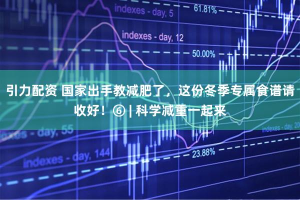 引力配资 国家出手教减肥了，这份冬季专属食谱请收好！⑥ | 科学减重一起来