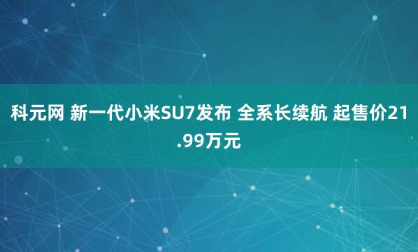 科元网 新一代小米SU7发布 全系长续航 起售价21.99万元