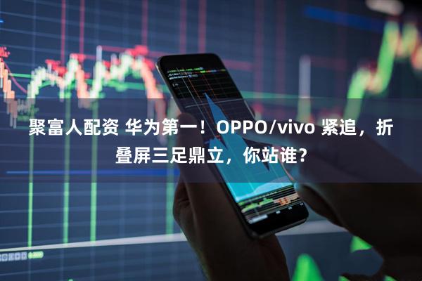 聚富人配资 华为第一！OPPO/vivo 紧追，折叠屏三足鼎立，你站谁？